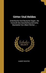 Götter Und Helden: Griechische Und Deutsche Sagen. Als Vorstufe Des Geschichtsunterrichts Bearbeitet Von Albert Richter ... (German Edition)