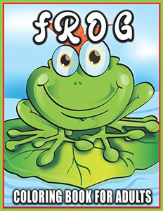 Frog Coloring Book for Adults: Gorgeous Coloring Book Easy, Fun, Beautiful Coloring Pages for Adults and Grown-up Frog Coloring Book for Adults: Gorgeous Coloring Book Easy, Fun, Beautiful Coloring Pages for Adults and Grown-up