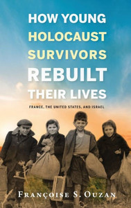 How Young Holocaust Survivors Rebuilt Their Lives: France, The United States, And Israel (Studies In Antisemitism) How Young Holocaust Survivors Rebuilt Their Lives: France, The United States, And Israel (Studies In Antisemitism)