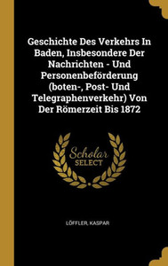 Geschichte Des Verkehrs In Baden, Insbesondere Der Nachrichten - Und Personenbeförderung (Boten-, Post- Und Telegraphenverkehr) Von Der Römerzeit Bis 1872 (German Edition) Geschichte Des Verkehrs In Baden, Insbesondere Der Nachrichten - Und Personenbeförderung (Boten-, Post- Und Telegraphenverkehr) Von Der Römerzeit Bis 1872 (German Edition)