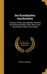 Die Krankhaften Geschwülste: Dreissig Vorlesungen Gehalten Während Des Wintersemesters 1862-1863 An Der Universität Zu Berlin, Erster Band (German Edition)