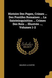 Histoire Des Papes, Crimes ... Des Pontifes Romaines ... La Sainteinquisition ... Crimes Des Rois ... Illustrée ..., Volumes 1-2 (French Edition) Histoire Des Papes, Crimes ... Des Pontifes Romaines ... La Sainteinquisition ... Crimes Des Rois ... Illustrée ..., Volumes 1-2 (French Edition)