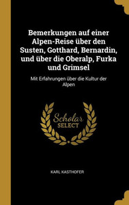 Bemerkungen Auf Einer Alpen-Reise Über Den Susten, Gotthard, Bernardin, Und Über Die Oberalp, Furka Und Grimsel: Mit Erfahrungen Über Die Kultur Der Alpen (German Edition) Bemerkungen Auf Einer Alpen-Reise Über Den Susten, Gotthard, Bernardin, Und Über Die Oberalp, Furka Und Grimsel: Mit Erfahrungen Über Die Kultur Der Alpen (German Edition)
