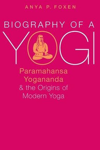 Biography Of A Yogi: Paramahansa Yogananda And The Origins Of Modern Yoga