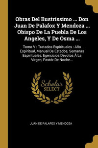 Obras Del Ilustrissimo ... Don Juan De Palafox Y Mendoza ... Obispo De La Puebla De Los Angeles, Y De Osma ...: Tomo V : Tratados Espirituales : Año ... Virgen, Pastór De Noche... (Spanish Edition)