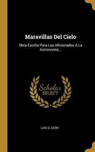 Maravillas Del Cielo: Obra Escrita Para Los Aficionados Á La Astronomía... (Spanish Edition) Maravillas Del Cielo: Obra Escrita Para Los Aficionados Á La Astronomía... (Spanish Edition)