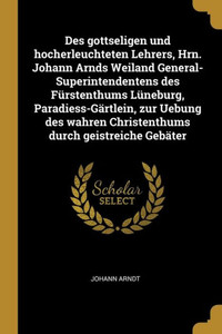 Des Gottseligen Und Hocherleuchteten Lehrers, Hrn. Johann Arnds Weiland General-Superintendentens Des Fürstenthums Lüneburg, Paradiess-Gärtlein, Zur ... Durch Geistreiche Gebäter (German Edition) Des Gottseligen Und Hocherleuchteten Lehrers, Hrn. Johann Arnds Weiland General-Superintendentens Des Fürstenthums Lüneburg, Paradiess-Gärtlein, Zur ... Durch Geistreiche Gebäter (German Edition)