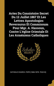 Actes Du Consistoire Secret Du 12 Juillet 1867 Et Les Lettres Apostoloqies Reversurus Et Commissum Pour Mgr. A. Hassoun, Contre L'Église Orientale Et Les Arméniens Catholiques (French Edition) Actes Du Consistoire Secret Du 12 Juillet 1867 Et Les Lettres Apostoloqies Reversurus Et Commissum Pour Mgr. A. Hassoun, Contre L'Église Orientale Et Les Arméniens Catholiques (French Edition)