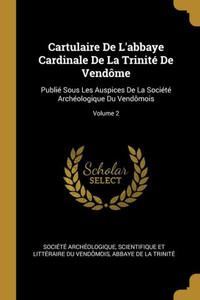 Cartulaire De L'Abbaye Cardinale De La TrinitE De Vendôme: PubliE Sous Les Auspices De La SociEtE ArchEologique Du Vendômois; Volume 2 (French Edition)