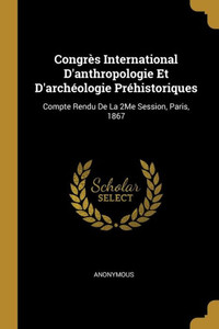 Congrès International D'Anthropologie Et D'Archéologie Préhistoriques: Compte Rendu De La 2Me Session, Paris, 1867 (French Edition) Congrès International D'Anthropologie Et D'Archéologie Préhistoriques: Compte Rendu De La 2Me Session, Paris, 1867 (French Edition)