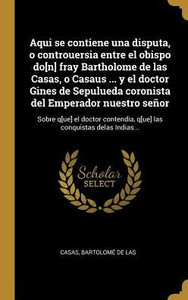 Aqui Se Contiene Una Disputa, O Controuersia Entre El Obispo Do[N] Fray Bartholome De Las Casas, O Casaus ... Y El Doctor Gines De Sepulueda Coronista ... Conquistas Delas Indias... (Spanish Edition)