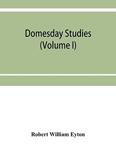 Domesday studies: an analysis and digest of the Somerset survey (according to the Exon codex), and of the Somerset gheld inquest of A. D. 1084, as ... with, and illustrated by, Domesday (Volume I) Domesday studies: an analysis and digest of the Somerset survey (according to the Exon codex), and of the Somerset gheld inquest of A. D. 1084, as ... with, and illustrated by, Domesday (Volume I)