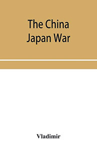 The China Japan War; Compiled from Japanese, Chinese, and Foreign Sources The China Japan War; Compiled from Japanese, Chinese, and Foreign Sources