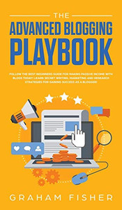 The Advanced Blogging Playbook: Follow The Best Beginners Guide For Making Passive Income With Blogs Today! Learn Secret Writing, Marketing and Research Strategies For Gaining Success as a Blogger!