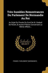 Très-Humbles Remontrances Du Parlement De Normandie Au Roi: Au Sujet Du Procès Du Curé De St. Godard De Roüen, & Autres Prièces Concernant La Même Affaire... (French Edition) Très-Humbles Remontrances Du Parlement De Normandie Au Roi: Au Sujet Du Procès Du Curé De St. Godard De Roüen, & Autres Prièces Concernant La Même Affaire... (French Edition)