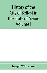 History of the City of Belfast in the State of Maine: From Its First Settlement in 1770 to 1875, Volume 1