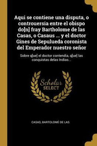 Aqui Se Contiene Una Disputa, O Controuersia Entre El Obispo Do[N] Fray Bartholome De Las Casas, O Casaus ... Y El Doctor Gines De Sepulueda Coronista ... Conquistas Delas Indias... (Spanish Edition)