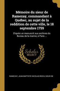 Mémoire Du Sieur De Ramezay, Commandant À Québec, Au Sujet De La Reddition De Cette Ville, Le 18 Septembre 1759: D'Après Un Manuscrit Aux Archives Du Bureau De La Marine, À Paris ... (French Edition) Mémoire Du Sieur De Ramezay, Commandant À Québec, Au Sujet De La Reddition De Cette Ville, Le 18 Septembre 1759: D'Après Un Manuscrit Aux Archives Du Bureau De La Marine, À Paris ... (French Edition)