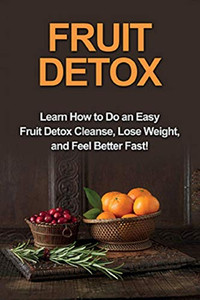 Fruit Detox: Learn how to do an easy fruit detox cleanse, lose weight, and feel better fast!
