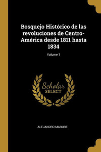 Bosquejo Histórico De Las Revoluciones De Centro-América Desde 1811 Hasta 1834; Volume 1 (Spanish Edition)