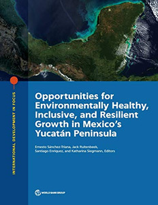 Opportunities for Environmentally Healthy, Inclusive, and Resilient Growth in Mexico's Yucatán Peninsula (International Development in Focus) Opportunities for Environmentally Healthy, Inclusive, and Resilient Growth in Mexico's Yucatán Peninsula (International Development in Focus)