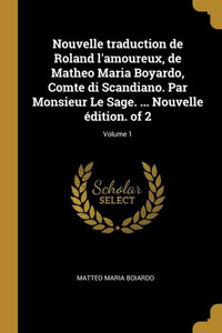 Nouvelle Traduction De Roland L'Amoureux, De Matheo Maria Boyardo, Comte Di Scandiano. Par Monsieur Le Sage. ... Nouvelle Édition. Of 2; Volume 1 (French Edition)