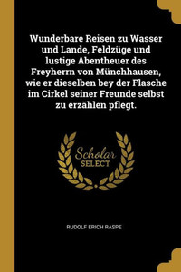 Wunderbare Reisen Zu Wasser Und Lande, Feldzüge Und Lustige Abentheuer Des Freyherrn Von Münchhausen, Wie Er Dieselben Bey Der Flasche Im Cirkel ... Selbst Zu Erzählen Pflegt. (German Edition) Wunderbare Reisen Zu Wasser Und Lande, Feldzüge Und Lustige Abentheuer Des Freyherrn Von Münchhausen, Wie Er Dieselben Bey Der Flasche Im Cirkel ... Selbst Zu Erzählen Pflegt. (German Edition)