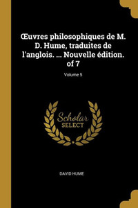 uvres Philosophiques De M. D. Hume, Traduites De L'Anglois. ... Nouvelle Édition. Of 7; Volume 5 (French Edition) uvres Philosophiques De M. D. Hume, Traduites De L'Anglois. ... Nouvelle Édition. Of 7; Volume 5 (French Edition)
