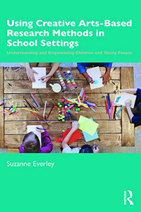 Using Creative Arts-Based Research Methods in School Settings: Understanding and Empowering Children and Young People - 9781138089440