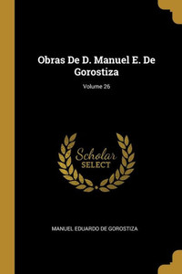 Obras De D. Manuel E. De Gorostiza; Volume 26 (Spanish Edition) Obras De D. Manuel E. De Gorostiza; Volume 26 (Spanish Edition)