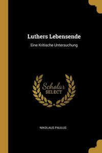 Luthers Lebensende: Eine Kritische Untersuchung (German Edition) Luthers Lebensende: Eine Kritische Untersuchung (German Edition)