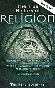 The True History of Religion: How Religion Destroys the Human Race and What the Real Illuminati™ Has Attempted to do Through Religion to Save the Human Race