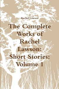 The Complete Works Of Rachel Lawson: Short Stories: Volume 1 The Complete Works Of Rachel Lawson: Short Stories: Volume 1