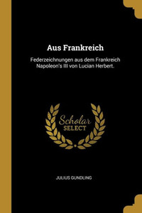 Aus Frankreich: Federzeichnungen Aus Dem Frankreich Napoleon'S Iii Von Lucian Herbert. (German Edition) Aus Frankreich: Federzeichnungen Aus Dem Frankreich Napoleon'S Iii Von Lucian Herbert. (German Edition)