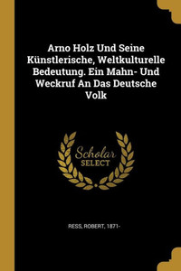 Arno Holz Und Seine Künstlerische, Weltkulturelle Bedeutung. Ein Mahn- Und Weckruf An Das Deutsche Volk (German Edition) Arno Holz Und Seine Künstlerische, Weltkulturelle Bedeutung. Ein Mahn- Und Weckruf An Das Deutsche Volk (German Edition)
