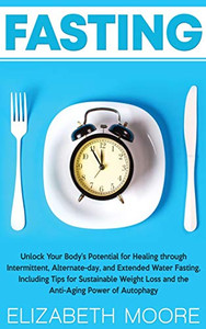 Fasting: Unlock Your Body's Potential for Healing through Intermittent, Alternate-day, and Extended Water Fasting, Including Tips for Sustainable Weight Loss and the Anti-Aging Power of Autophagy