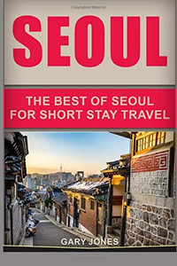 Seoul Travel Guide: The Best Of Seoul For Short Stay Travel (Short Stay Travel - City Guides)