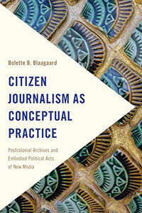 Citizen Journalism as Conceptual Practice: Postcolonial Archives and Embodied Political Acts of New Media (Frontiers of the Political: Doing International Politics) Citizen Journalism as Conceptual Practice: Postcolonial Archives and Embodied Political Acts of New Media (Frontiers of the Political: Doing International Politics)