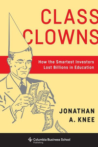 Class Clowns: How The Smartest Investors Lost Billions In Education (Columbia Business School Publishing) Class Clowns: How The Smartest Investors Lost Billions In Education (Columbia Business School Publishing)