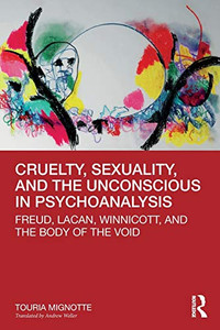 Cruelty, Sexuality, and the Unconscious in Psychoanalysis: Freud, Lacan, Winnicott, and the Body of the Void Cruelty, Sexuality, and the Unconscious in Psychoanalysis: Freud, Lacan, Winnicott, and the Body of the Void