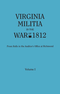 Virginia Militia In The War Of 1812. From Rolls In The Auditor'S Office At Richmond. In Two Volumes. Volume I Virginia Militia In The War Of 1812. From Rolls In The Auditor'S Office At Richmond. In Two Volumes. Volume I