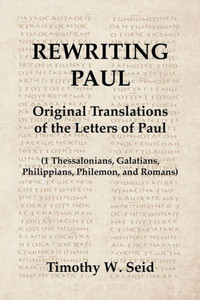 Rewriting Paul: Original Translations Of The Letters Of Paul (1 Thessalonians, Galatians, Philippians, Philemon, And Romans)