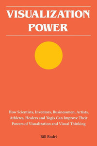 Visualization Power: How Scientists, Inventors, Businessmen, Artists, Athletes, Healers And Yogis Can Improve Their Powers Of Visualization And Visual Thinking Visualization Power: How Scientists, Inventors, Businessmen, Artists, Athletes, Healers And Yogis Can Improve Their Powers Of Visualization And Visual Thinking
