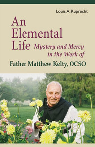 An Elemental Life: Mystery And Mercy In The Work Of Father Matthew Kelty, Ocso (Monastic Widsom Series) (Volume 56)