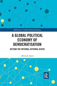 A Global Political Economy of Democratisation: Beyond the Internal-External Divide (Ripe Series in Global Political Economy) A Global Political Economy of Democratisation: Beyond the Internal-External Divide (Ripe Series in Global Political Economy)
