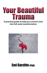 Your Beautiful Trauma: A Practical Guide To Help You Convert Crisis Into Full-Scale Transformation Your Beautiful Trauma: A Practical Guide To Help You Convert Crisis Into Full-Scale Transformation