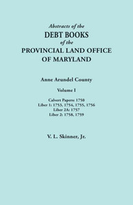 Abstracts Of The Debt Books Of The Provincial Land Office Of Maryland. Anne Arundel County, Volume I. Calvert Papers: 1750; Liber 1: 1753, 1754, 1755, Abstracts Of The Debt Books Of The Provincial Land Office Of Maryland. Anne Arundel County, Volume I. Calvert Papers: 1750; Liber 1: 1753, 1754, 1755,