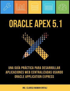 Oracle Apex 5.1: Una Gu?a Prßctica Para Desarrollar Aplicaciones Web Centralizadas Usando Oracle Application Express (Spanish Edition)