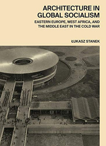 Architecture in Global Socialism: Eastern Europe, West Africa, and the Middle East in the Cold War Architecture in Global Socialism: Eastern Europe, West Africa, and the Middle East in the Cold War