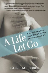 A Life Let Go: A Memoir And Five Birth Mother Stories Of Closed Adoption